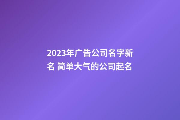2023年广告公司名字新名 简单大气的公司起名